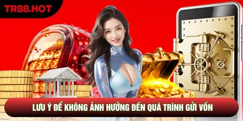 Lưu ý để không ảnh hưởng đến quá trình gửi vốn Lưu ý để không ảnh hưởng đến quá trình gửi vốn